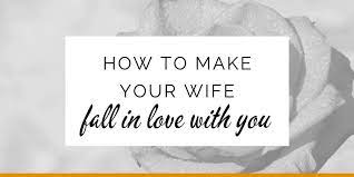 How To Make Your Wife Fall In Love With You Again.